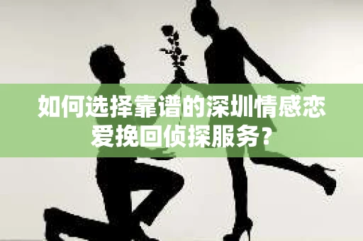 如何选择靠谱的深圳情感恋爱挽回侦探服务？