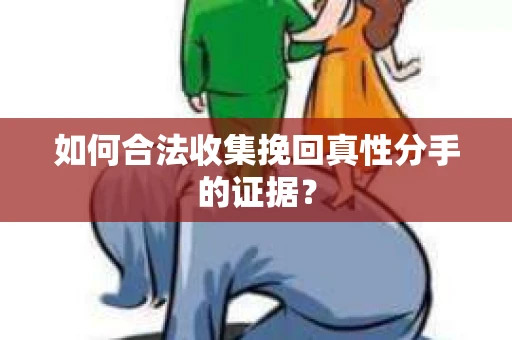 如何合法收集挽回真性分手的证据？