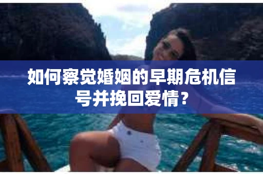 如何察觉婚姻的早期危机信号并挽回爱情？