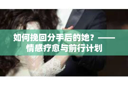 如何挽回分手后的她？——情感疗愈与前行计划
