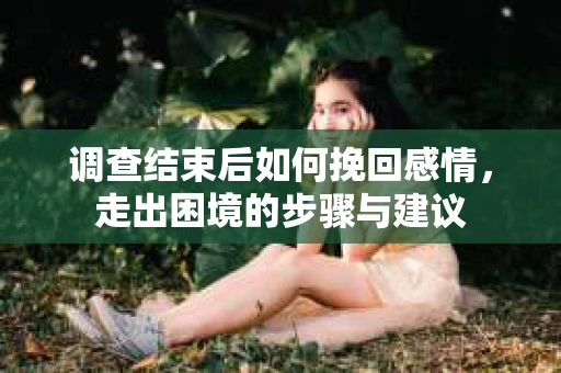 调查结束后如何挽回感情，走出困境的步骤与建议