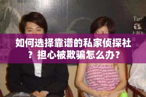 如何选择靠谱的私家侦探社？担心被欺骗怎么办？