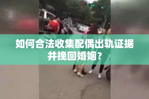 如何合法收集配偶出轨证据并挽回婚姻？