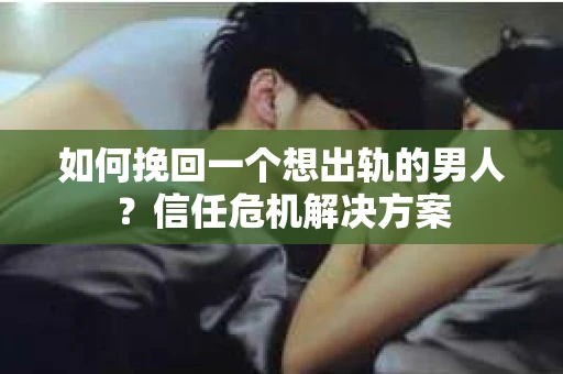如何挽回一个想出轨的男人？信任危机解决方案