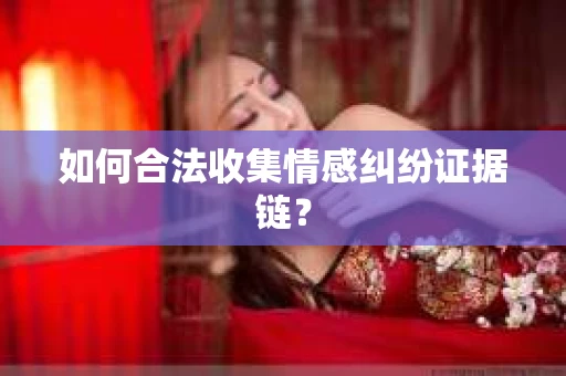 如何合法收集情感纠纷证据链？