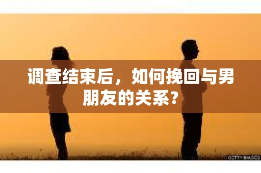 调查结束后，如何挽回与男朋友的关系？