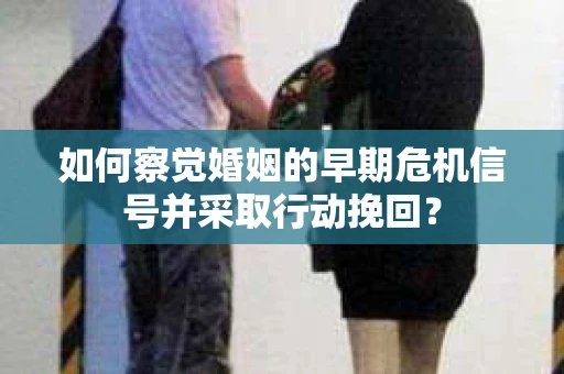 如何察觉婚姻的早期危机信号并采取行动挽回？