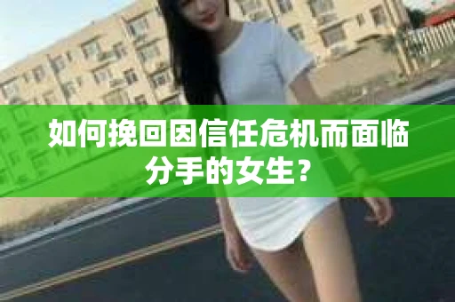 如何挽回因信任危机而面临分手的女生？