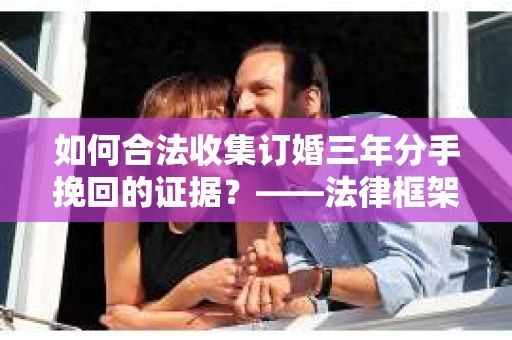 如何合法收集订婚三年分手挽回的证据？——法律框架下的有效证据收集方案