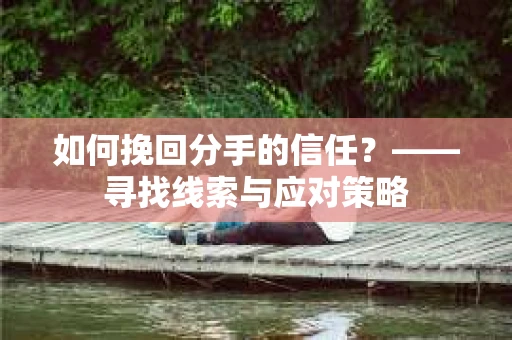 如何挽回分手的信任？——寻找线索与应对策略