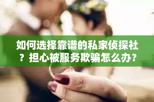 如何选择靠谱的私家侦探社？担心被服务欺骗怎么办？