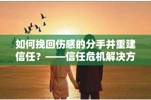 如何挽回伤感的分手并重建信任？——信任危机解决方案