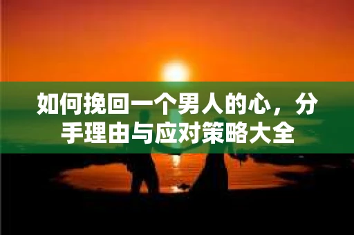 如何挽回一个男人的心，分手理由与应对策略大全