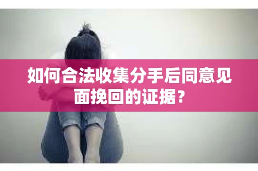 如何合法收集分手后同意见面挽回的证据？