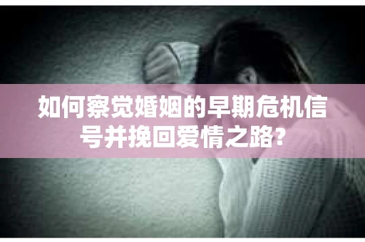 如何察觉婚姻的早期危机信号并挽回爱情之路？