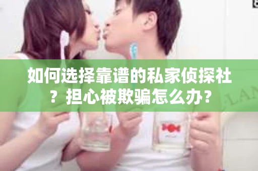 如何选择靠谱的私家侦探社？担心被欺骗怎么办？