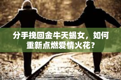 分手挽回金牛天蝎女，如何重新点燃爱情火花？