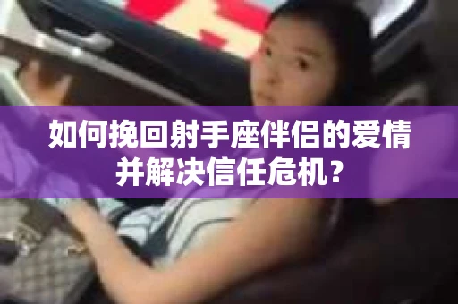 如何挽回射手座伴侣的爱情并解决信任危机？