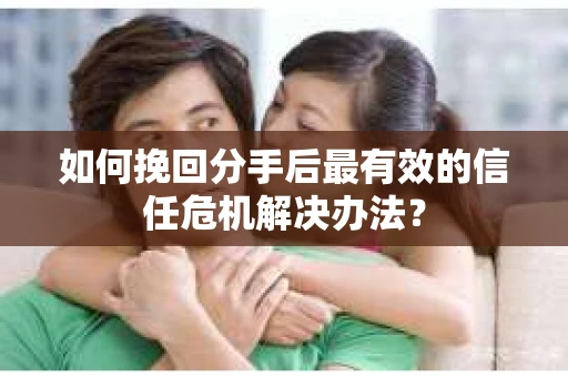 如何挽回分手后最有效的信任危机解决办法？