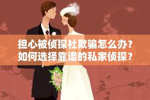 担心被侦探社欺骗怎么办？如何选择靠谱的私家侦探？