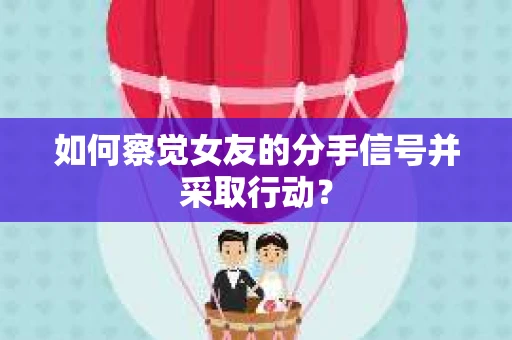 如何察觉女友的分手信号并采取行动？