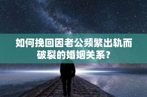 如何挽回因老公频繁出轨而破裂的婚姻关系？