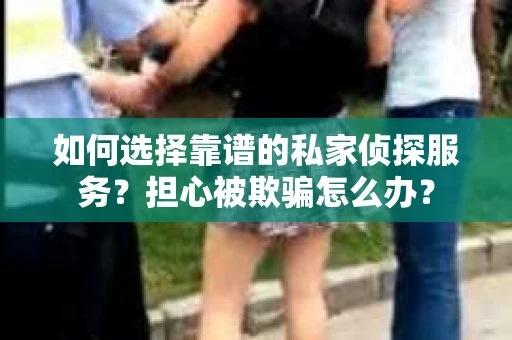 如何选择靠谱的私家侦探服务？担心被欺骗怎么办？