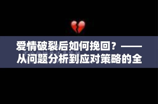 爱情破裂后如何挽回？——从问题分析到应对策略的全面指南