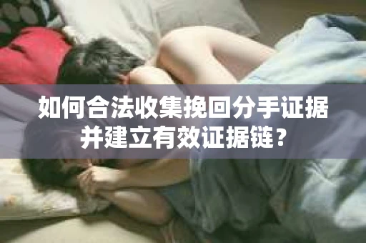 如何合法收集挽回分手证据并建立有效证据链？