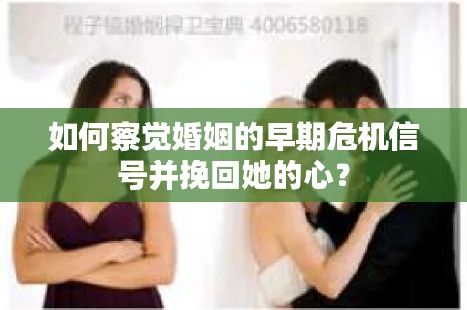 如何察觉婚姻的早期危机信号并挽回她的心？