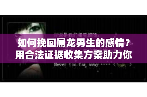 如何挽回属龙男生的感情？用合法证据收集方案助力你的努力？