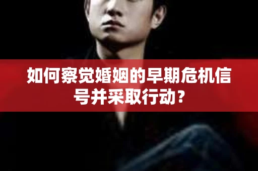 如何察觉婚姻的早期危机信号并采取行动？