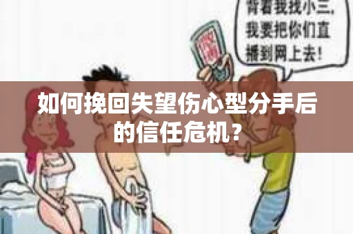 如何挽回失望伤心型分手后的信任危机？