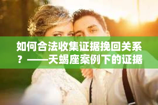 如何合法收集证据挽回关系？——天蝎座案例下的证据收集策略
