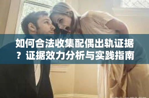 如何合法收集配偶出轨证据?证据效力分析与实践指南 如何合法收集配偶出轨证据?证据效力分析与实践指南