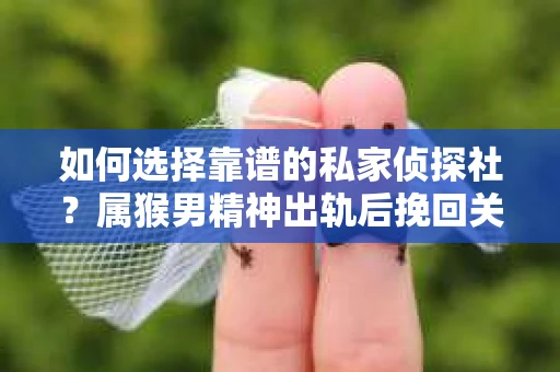 如何选择靠谱的私家侦探社？属猴男精神出轨后挽回关系的关键一步