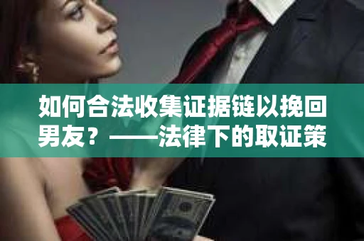 如何合法收集证据链以挽回男友?——法律下的取证策略与实践 如何合法收集证据链以挽回男友?——法律下的取证策略与实践