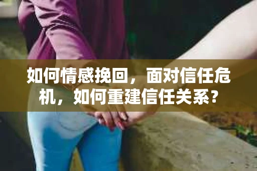如何情感挽回，面对信任危机，如何重建信任关系？