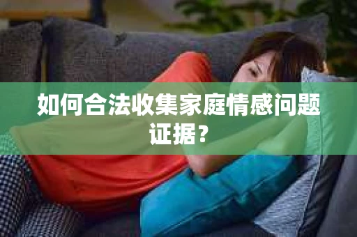 如何合法收集家庭情感问题证据？