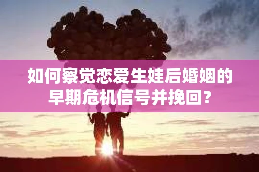 如何察觉恋爱生娃后婚姻的早期危机信号并挽回？