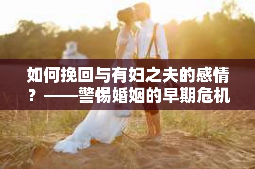 如何挽回与有妇之夫的感情？——警惕婚姻的早期危机信号