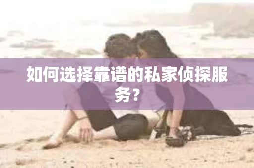 如何选择靠谱的私家侦探服务？