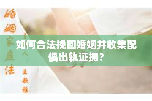 如何合法挽回婚姻并收集配偶出轨证据？