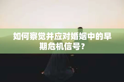 如何察觉并应对婚姻中的早期危机信号？