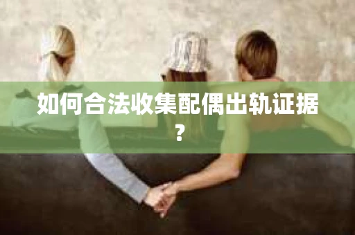 如何合法收集配偶出轨证据？