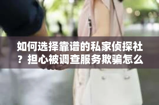 如何选择靠谱的私家侦探社？担心被调查服务欺骗怎么办？