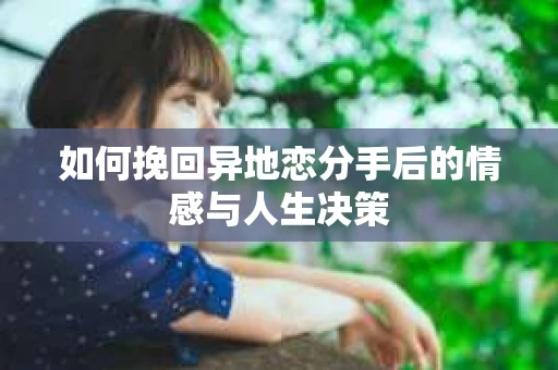 如何挽回异地恋分手后的情感与人生决策