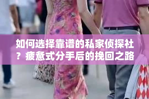 如何选择靠谱的私家侦探社？疲惫式分手后的挽回之路怎么办？