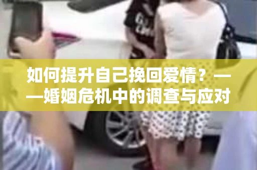 如何提升自己挽回爱情？——婚姻危机中的调查与应对策略