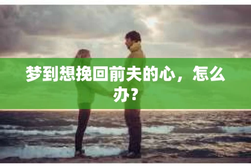 梦到想挽回前夫的心，怎么办？